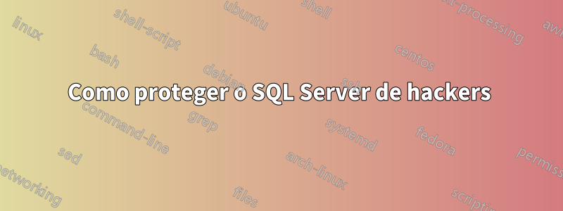 Como proteger o SQL Server de hackers