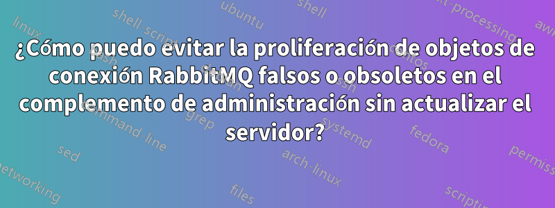 ¿Cómo puedo evitar la proliferación de objetos de conexión RabbitMQ falsos o obsoletos en el complemento de administración sin actualizar el servidor?