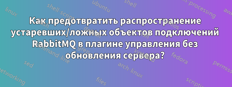 Как предотвратить распространение устаревших/ложных объектов подключений RabbitMQ в плагине управления без обновления сервера?