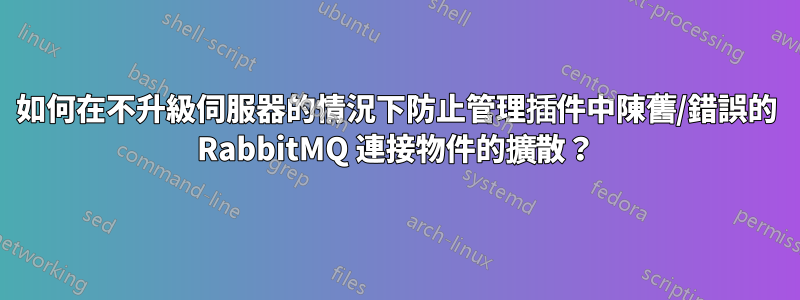 如何在不升級伺服器的情況下防止管理插件中陳舊/錯誤的 RabbitMQ 連接物件的擴散？