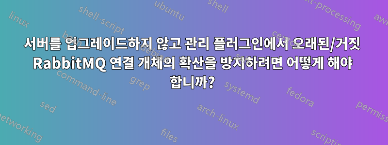 서버를 업그레이드하지 않고 관리 플러그인에서 오래된/거짓 RabbitMQ 연결 개체의 확산을 방지하려면 어떻게 해야 합니까?