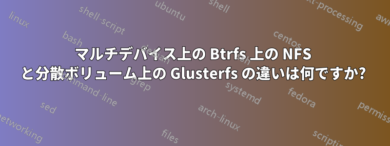 マルチデバイス上の Btrfs 上の NFS と分散ボリューム上の Glusterfs の違いは何ですか?