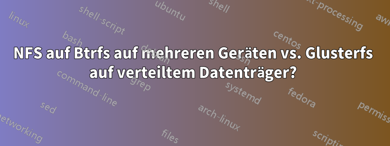 NFS auf Btrfs auf mehreren Geräten vs. Glusterfs auf verteiltem Datenträger?