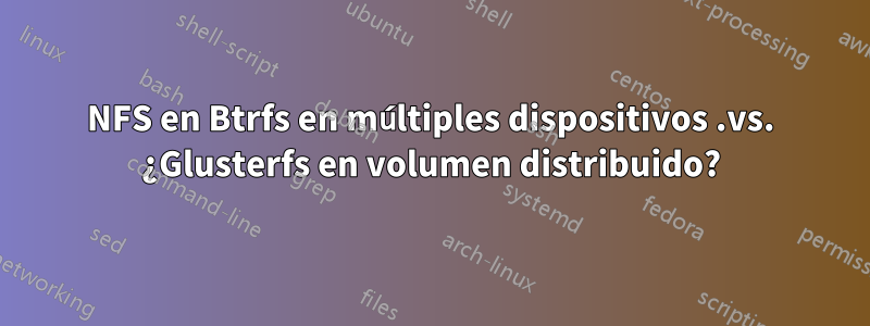 NFS en Btrfs en múltiples dispositivos .vs. ¿Glusterfs en volumen distribuido?