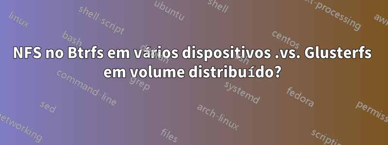 NFS no Btrfs em vários dispositivos .vs. Glusterfs em volume distribuído?