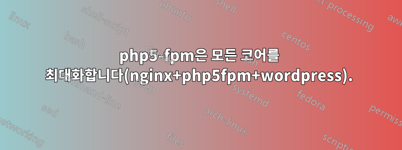 php5-fpm은 모든 코어를 최대화합니다(nginx+php5fpm+wordpress).