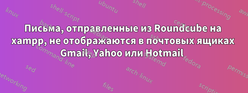 Письма, отправленные из Roundcube на xampp, не отображаются в почтовых ящиках Gmail, Yahoo или Hotmail 