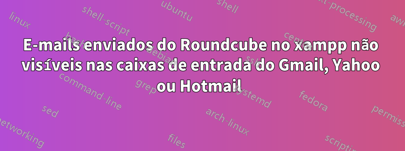 E-mails enviados do Roundcube no xampp não visíveis nas caixas de entrada do Gmail, Yahoo ou Hotmail 