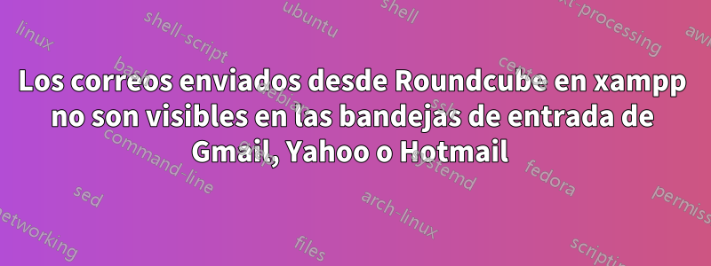 Los correos enviados desde Roundcube en xampp no ​​son visibles en las bandejas de entrada de Gmail, Yahoo o Hotmail 