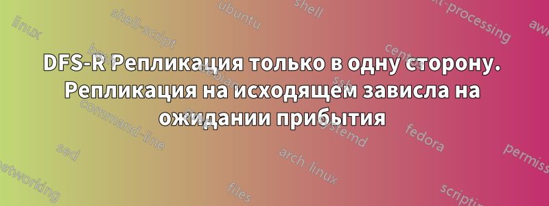 DFS-R Репликация только в одну сторону. Репликация на исходящем зависла на ожидании прибытия