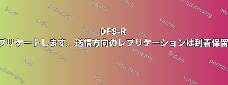 DFS-R は一方向のみにレプリケートします。送信方向のレプリケーションは到着保留で停止しています