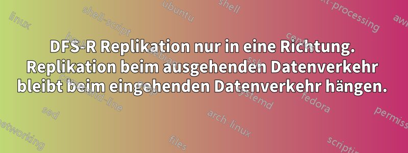 DFS-R Replikation nur in eine Richtung. Replikation beim ausgehenden Datenverkehr bleibt beim eingehenden Datenverkehr hängen.