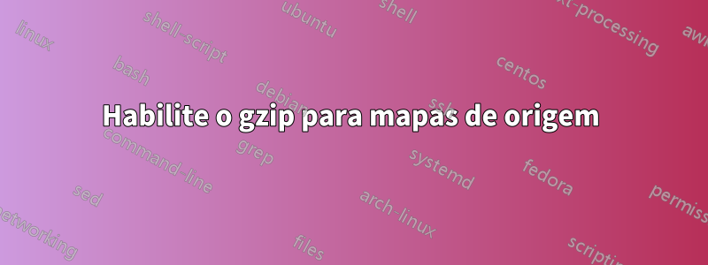 Habilite o gzip para mapas de origem