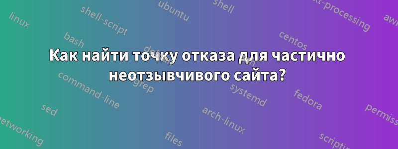 Как найти точку отказа для частично неотзывчивого сайта?