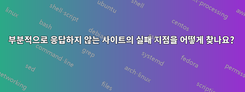 부분적으로 응답하지 않는 사이트의 실패 지점을 어떻게 찾나요?