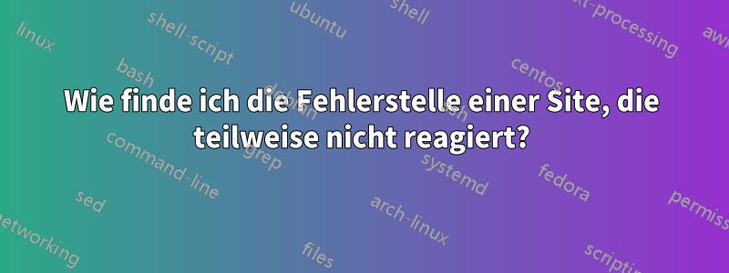 Wie finde ich die Fehlerstelle einer Site, die teilweise nicht reagiert?