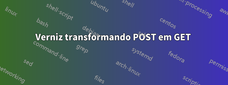 Verniz transformando POST em GET