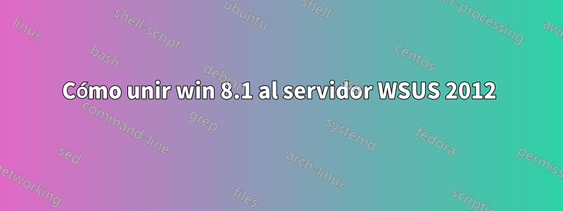 Cómo unir win 8.1 al servidor WSUS 2012