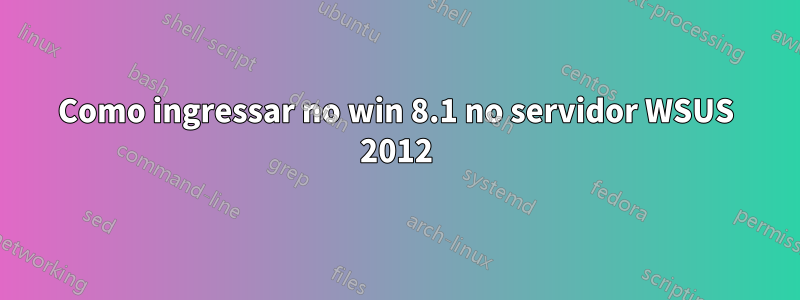 Como ingressar no win 8.1 no servidor WSUS 2012