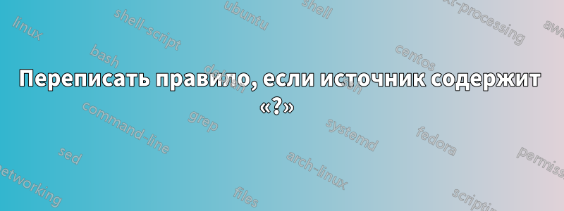 Переписать правило, если источник содержит «?» 