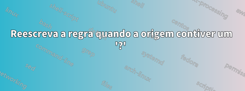 Reescreva a regra quando a origem contiver um '?' 