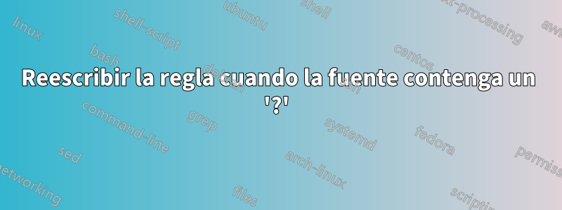 Reescribir la regla cuando la fuente contenga un '?' 