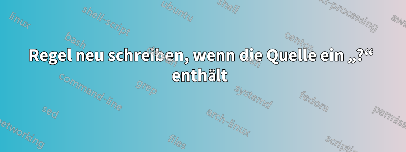 Regel neu schreiben, wenn die Quelle ein „?“ enthält 