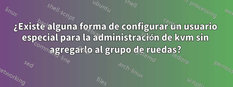 ¿Existe alguna forma de configurar un usuario especial para la administración de kvm sin agregarlo al grupo de ruedas?