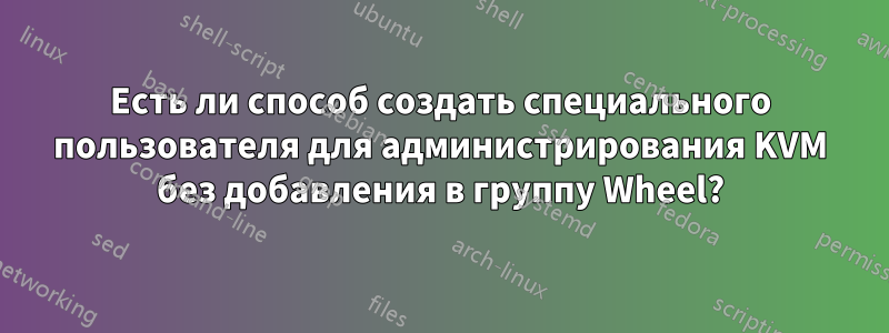 Есть ли способ создать специального пользователя для администрирования KVM без добавления в группу Wheel?