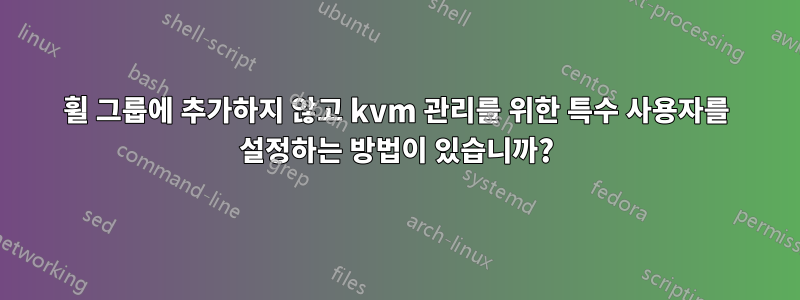 휠 그룹에 추가하지 않고 kvm 관리를 위한 특수 사용자를 설정하는 방법이 있습니까?