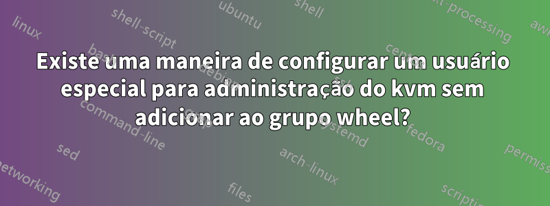 Existe uma maneira de configurar um usuário especial para administração do kvm sem adicionar ao grupo wheel?