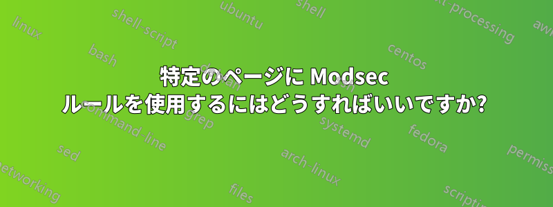 特定のページに Modsec ルールを使用するにはどうすればいいですか?