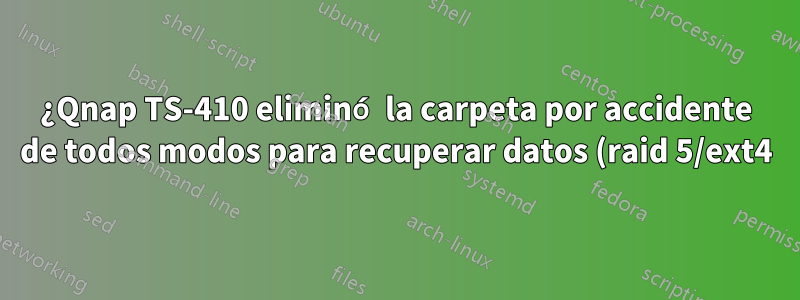 ¿Qnap TS-410 eliminó la carpeta por accidente de todos modos para recuperar datos (raid 5/ext4)?