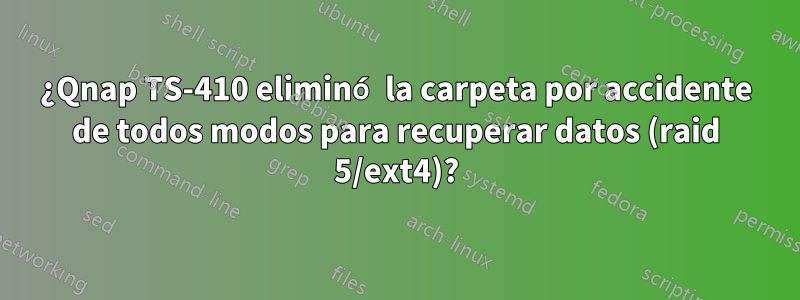 ¿Qnap TS-410 eliminó la carpeta por accidente de todos modos para recuperar datos (raid 5/ext4)?