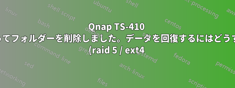 Qnap TS-410 は、とにかく誤ってフォルダーを削除しました。データを回復するにはどうすればいいですか (raid 5 / ext4)?
