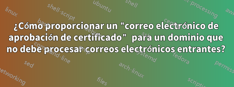 ¿Cómo proporcionar un "correo electrónico de aprobación de certificado" para un dominio que no debe procesar correos electrónicos entrantes?