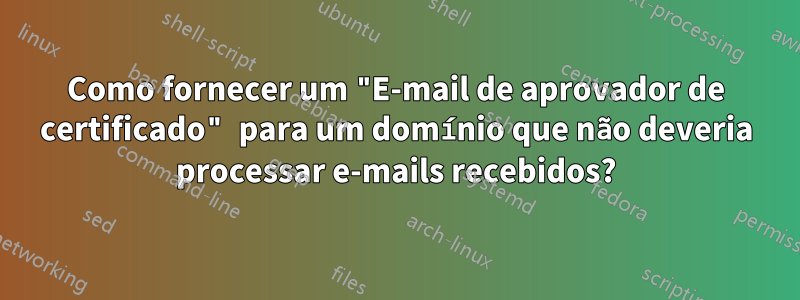 Como fornecer um "E-mail de aprovador de certificado" para um domínio que não deveria processar e-mails recebidos?