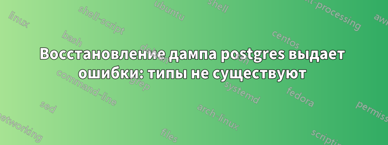 Восстановление дампа postgres выдает ошибки: типы не существуют