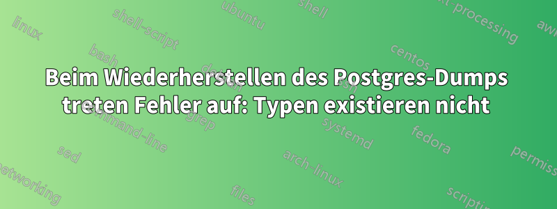 Beim Wiederherstellen des Postgres-Dumps treten Fehler auf: Typen existieren nicht