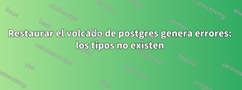 Restaurar el volcado de postgres genera errores: los tipos no existen