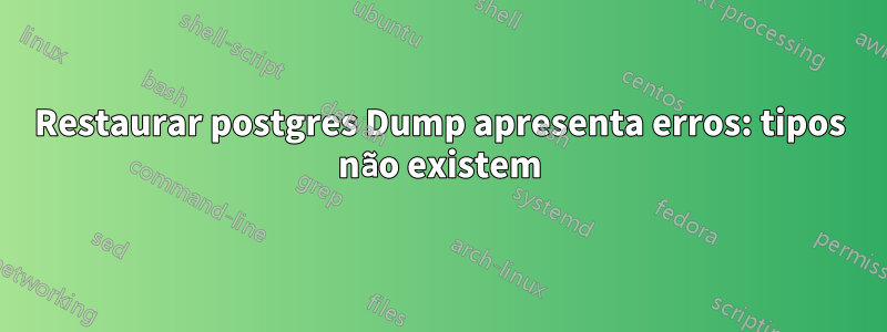 Restaurar postgres Dump apresenta erros: tipos não existem