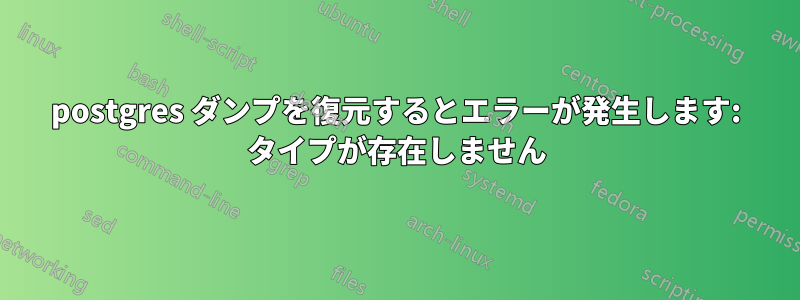 postgres ダンプを復元するとエラーが発生します: タイプが存在しません