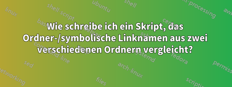 Wie schreibe ich ein Skript, das Ordner-/symbolische Linknamen aus zwei verschiedenen Ordnern vergleicht?