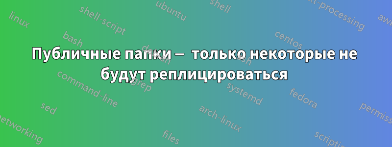 Публичные папки — только некоторые не будут реплицироваться