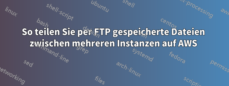 So teilen Sie per FTP gespeicherte Dateien zwischen mehreren Instanzen auf AWS