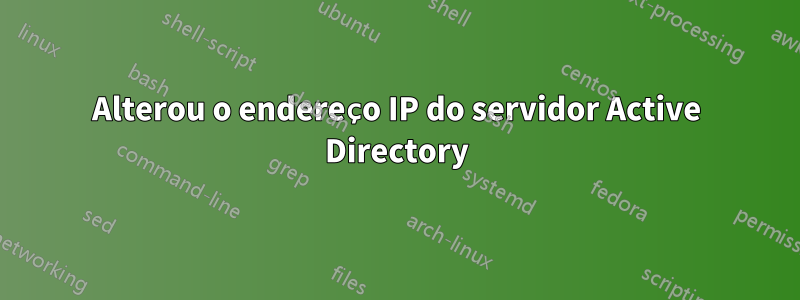 Alterou o endereço IP do servidor Active Directory