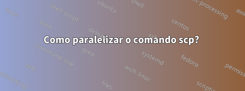 Como paralelizar o comando scp?