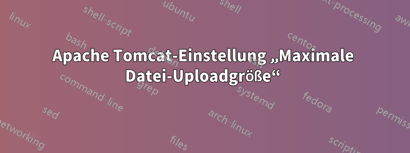 Apache Tomcat-Einstellung „Maximale Datei-Uploadgröße“