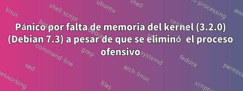 Pánico por falta de memoria del kernel (3.2.0) (Debian 7.3) a pesar de que se eliminó el proceso ofensivo