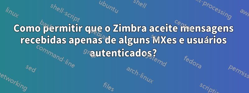 Como permitir que o Zimbra aceite mensagens recebidas apenas de alguns MXes e usuários autenticados?